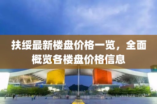 扶绥最新楼盘价格一览，全面概览各楼盘价格信息