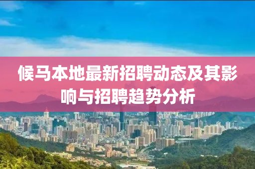 候马本地最新招聘动态及其影响与招聘趋势分析