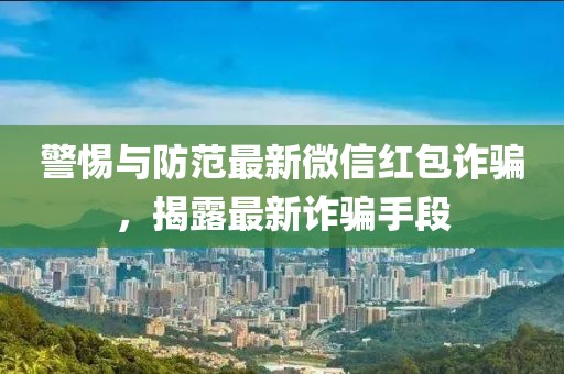 警惕与防范最新微信红包诈骗，揭露最新诈骗手段