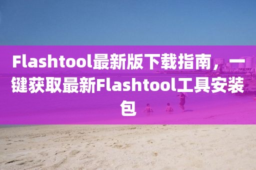 Flashtool最新版下载指南，一键获取最新Flashtool工具安装包