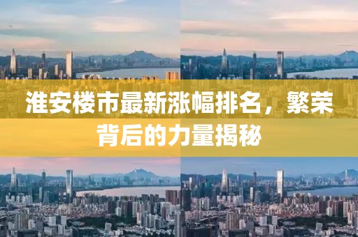 淮安楼市最新涨幅排名，繁荣背后的力量揭秘