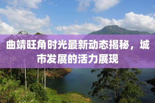 曲靖旺角时光最新动态揭秘，城市发展的活力展现