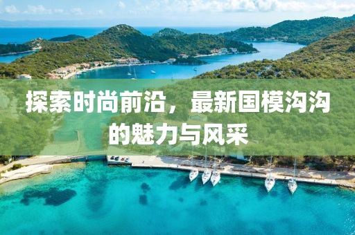 探索时尚前沿，最新国模沟沟的魅力与风采