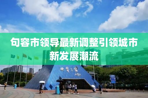 句容市领导最新调整引领城市新发展潮流