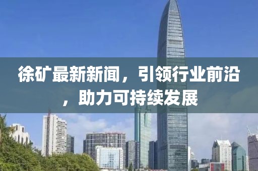 徐矿最新新闻，引领行业前沿，助力可持续发展
