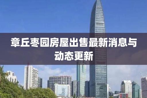 章丘枣园房屋出售最新消息与动态更新