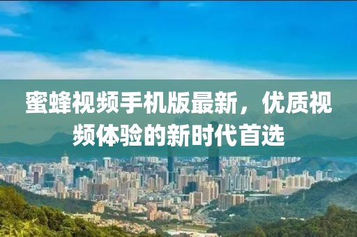 蜜蜂视频手机版最新，优质视频体验的新时代首选