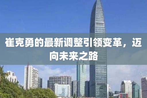 崔克勇的最新调整引领变革，迈向未来之路