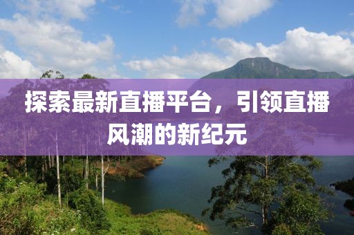 探索最新直播平台，引领直播风潮的新纪元