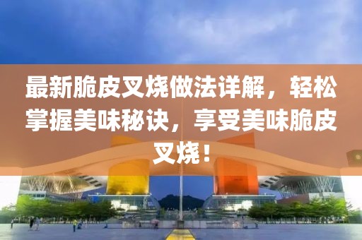 最新脆皮叉烧做法详解，轻松掌握美味秘诀，享受美味脆皮叉烧！