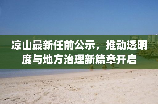 凉山最新任前公示，推动透明度与地方治理新篇章开启