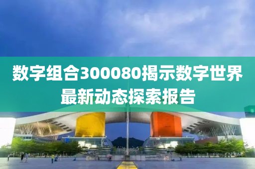 数字组合300080揭示数字世界最新动态探索报告
