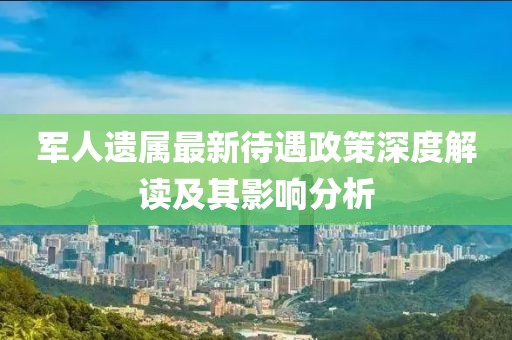 军人遗属最新待遇政策深度解读及其影响分析