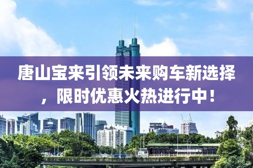 唐山宝来引领未来购车新选择，限时优惠火热进行中！