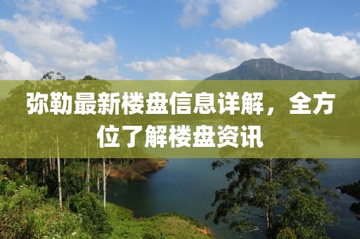 弥勒最新楼盘信息详解，全方位了解楼盘资讯