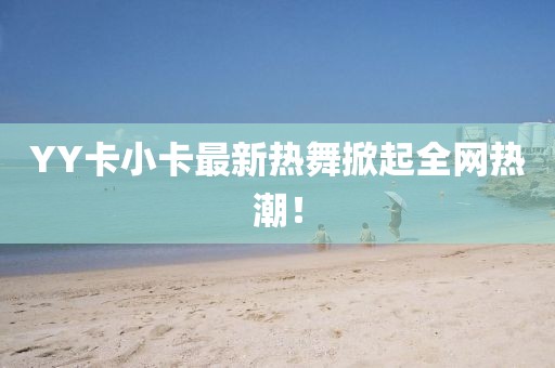 YY卡小卡最新热舞掀起全网热潮！