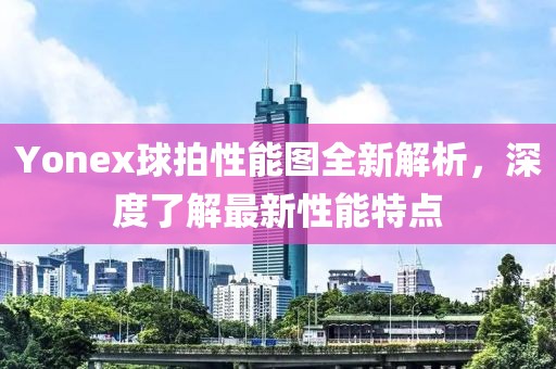 Yonex球拍性能图全新解析，深度了解最新性能特点