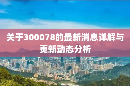 关于300078的最新消息详解与更新动态分析