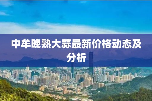 中牟晚熟大蒜最新价格动态及分析