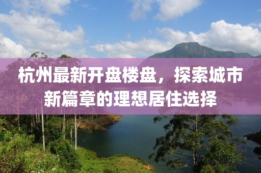 杭州最新开盘楼盘，探索城市新篇章的理想居住选择