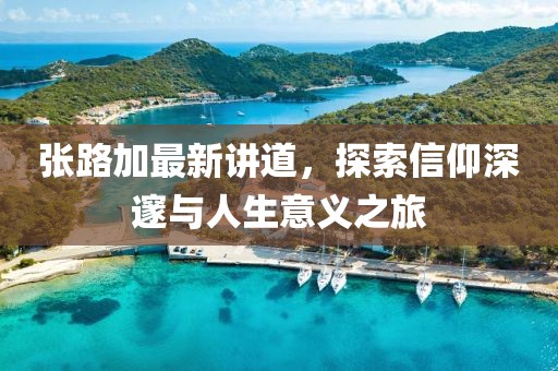 张路加最新讲道，探索信仰深邃与人生意义之旅