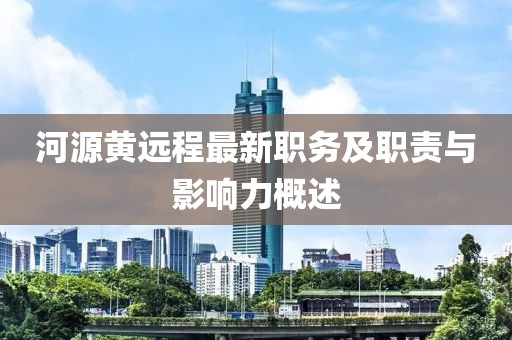 河源黄远程最新职务及职责与影响力概述