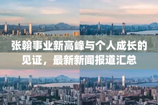张翰事业新高峰与个人成长的见证，最新新闻报道汇总
