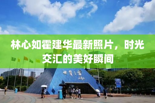林心如霍建华最新照片，时光交汇的美好瞬间