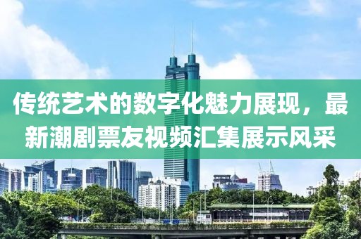 传统艺术的数字化魅力展现，最新潮剧票友视频汇集展示风采