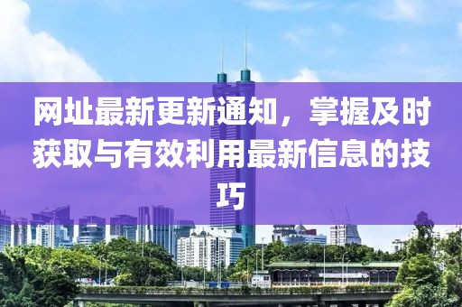 网址最新更新通知，掌握及时获取与有效利用最新信息的技巧