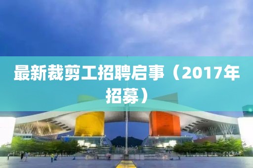 最新裁剪工招聘启事（2017年招募）