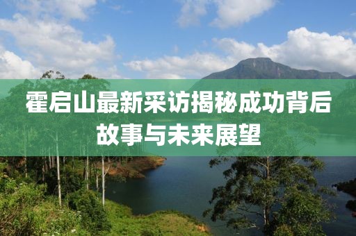 霍启山最新采访揭秘成功背后故事与未来展望