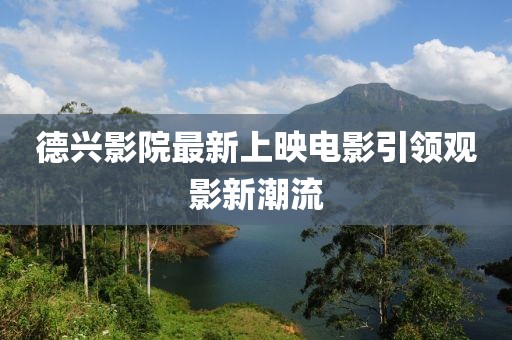 德兴影院最新上映电影引领观影新潮流