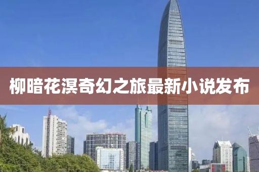 柳暗花溟奇幻之旅最新小说发布