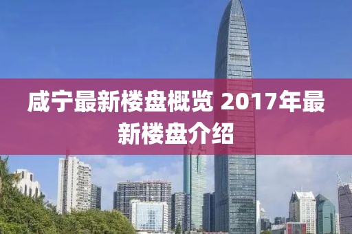 咸宁最新楼盘概览 2017年最新楼盘介绍
