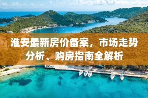 淮安最新房价备案，市场走势分析、购房指南全解析