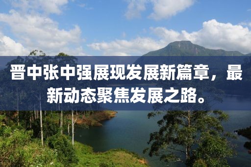 晋中张中强展现发展新篇章，最新动态聚焦发展之路。