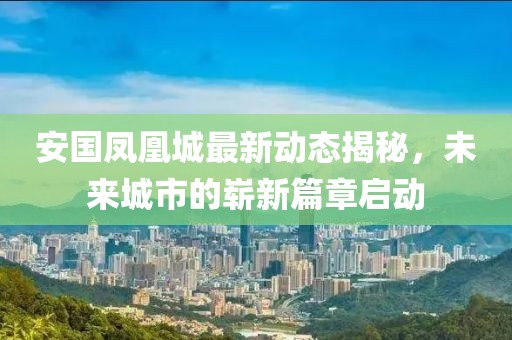 安国凤凰城最新动态揭秘，未来城市的崭新篇章启动