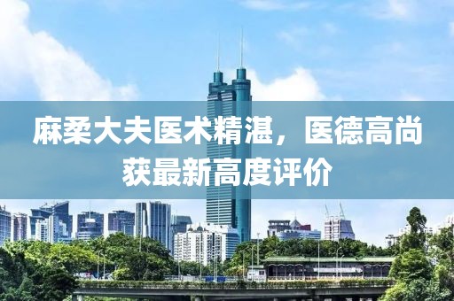 麻柔大夫医术精湛，医德高尚获最新高度评价