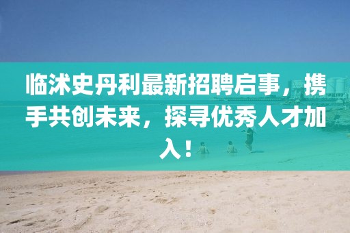临沭史丹利最新招聘启事，携手共创未来，探寻优秀人才加入！