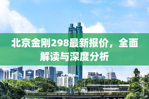 北京金刚298最新报价，全面解读与深度分析