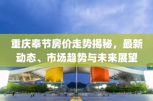 重庆奉节房价走势揭秘，最新动态、市场趋势与未来展望