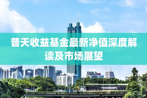 普天收益基金最新净值深度解读及市场展望