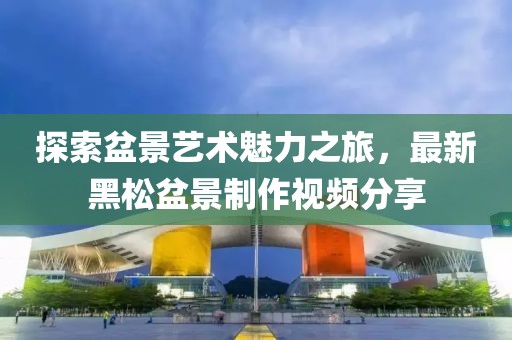 探索盆景艺术魅力之旅，最新黑松盆景制作视频分享