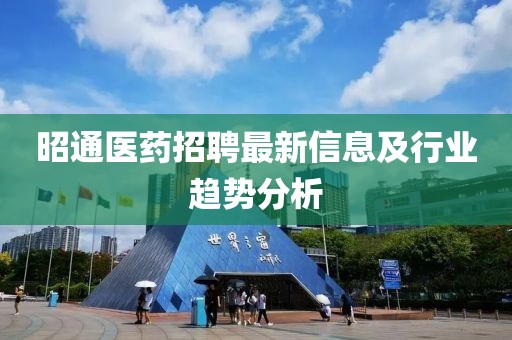 昭通医药招聘最新信息及行业趋势分析