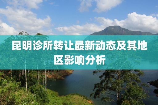 昆明诊所转让最新动态及其地区影响分析