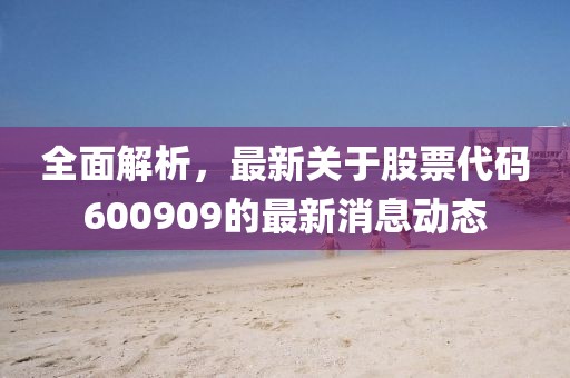 全面解析，最新关于股票代码600909的最新消息动态
