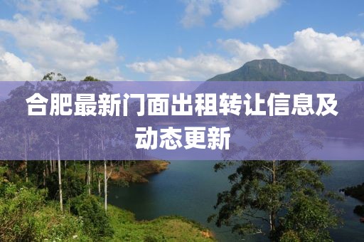 合肥最新门面出租转让信息及动态更新