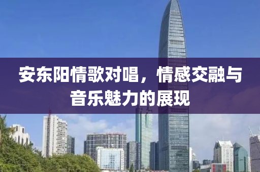 安东阳情歌对唱，情感交融与音乐魅力的展现