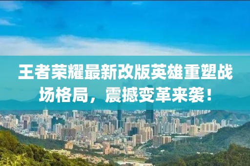 王者荣耀最新改版英雄重塑战场格局，震撼变革来袭！
